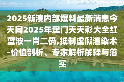 2025新澳內(nèi)部爆料最新消息今天同2025年澳門天天彩大全紅藍波一肖二碼,抵制虛假渲染術(shù)-價值剖析、專家解析解釋與落實