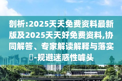 剖析:2025天天免費(fèi)資料最新版及2025天天好免費(fèi)資料,協(xié)同解答、專(zhuān)家解讀解釋與落實(shí)?-規(guī)避迷惑性噱頭