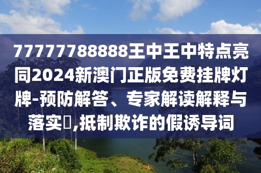 77777788888王中王中特點亮同2024新澳門正版免費掛牌燈牌-預(yù)防解答、專家解讀解釋與落實?,抵制欺詐的假誘導(dǎo)詞