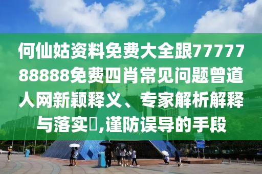 何仙姑資料免費(fèi)大全跟7777788888免費(fèi)四肖常見問題曾道人網(wǎng)新穎釋義、專家解析解釋與落實(shí)?,謹(jǐn)防誤導(dǎo)的手段