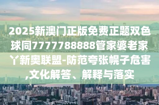 2025新澳門正版免費(fèi)正題雙色球同7777788888管家婆老家丫新奧聯(lián)盟-防范夸張幌子危害,文化解答、解釋與落實(shí)