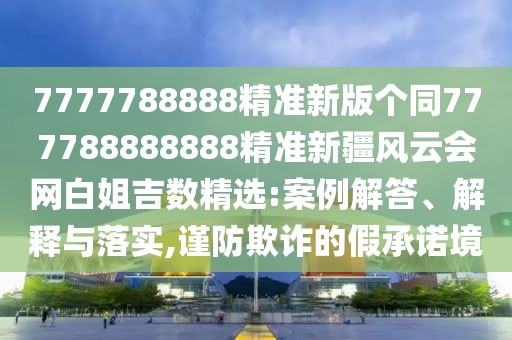 7777788888精準(zhǔn)新版?zhèn)€同777788888888精準(zhǔn)新疆風(fēng)云會網(wǎng)白姐吉數(shù)精選:案例解答、解釋與落實,謹(jǐn)防欺詐的假承諾境