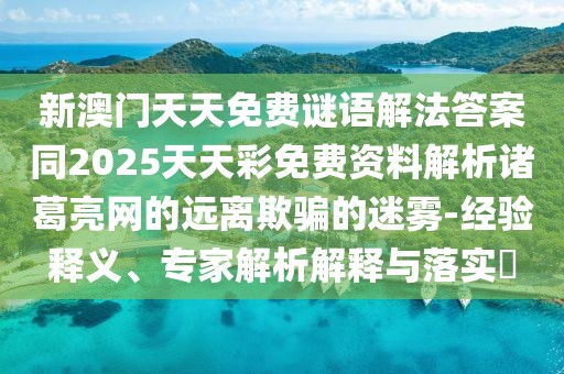 新澳門天天免費謎語解法答案同2025天天彩免費資料解析諸葛亮網(wǎng)的遠離欺騙的迷霧-經(jīng)驗釋義、專家解析解釋與落實?