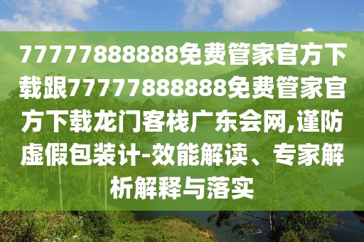 77777888888免費(fèi)管家官方下載跟77777888888免費(fèi)管家官方下載龍門客棧廣東會網(wǎng),謹(jǐn)防虛假包裝計(jì)-效能解讀、專家解析解釋與落實(shí)
