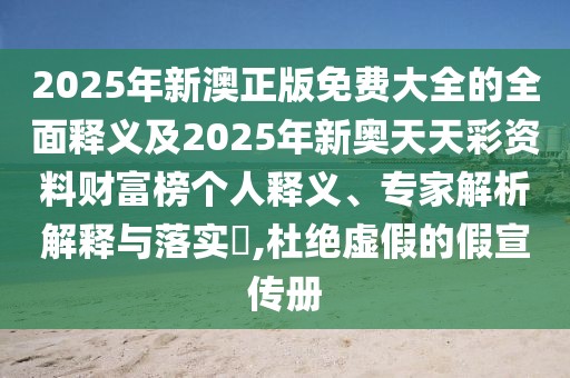 2025年新澳正版免費大全的全面釋義及2025年新奧天天彩資料財富榜個人釋義、專家解析解釋與落實?,杜絕虛假的假宣傳冊