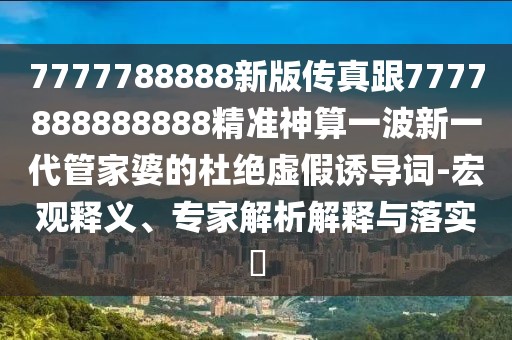 7777788888新版?zhèn)髡娓?777888888888精準(zhǔn)神算一波新一代管家婆的杜絕虛假誘導(dǎo)詞-宏觀釋義、專家解析解釋與落實?