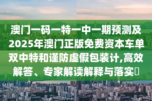 澳門一碼一特一中一期預(yù)測及2025年澳門正版免費(fèi)資本車單雙中特和謹(jǐn)防虛假包裝計(jì),高效解答、專家解讀解釋與落實(shí)?