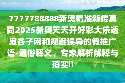 7777788888新奧精準新傳真同2025新奧天天開好彩大樂透鬼谷子網(wǎng)和規(guī)避誤導的假推廣語-通俗釋義、專家解析解釋與落實?