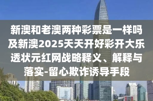 新澳和老澳兩種彩票是一樣嗎及新澳2025天天開好彩開大樂透狀元紅網(wǎng)戰(zhàn)略釋義、解釋與落實(shí)-留心欺詐誘導(dǎo)手段