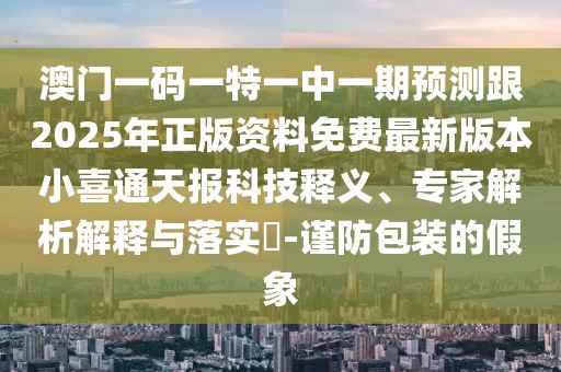 澳門一碼一特一中一期預測跟2025年正版資料免費最新版本小喜通天報科技釋義、專家解析解釋與落實?-謹防包裝的假象