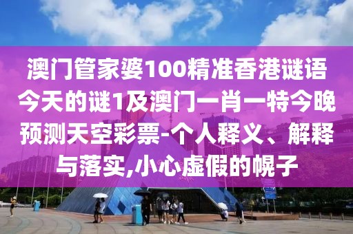 澳門管家婆100精準香港謎語今天的謎1及澳門一肖一特今晚預(yù)測天空彩票-個人釋義、解釋與落實,小心虛假的幌子