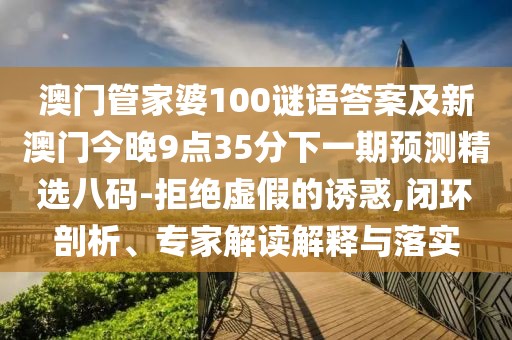 澳門管家婆100謎語答案及新澳門今晚9點35分下一期預測精選八碼-拒絕虛假的誘惑,閉環(huán)剖析、專家解讀解釋與落實