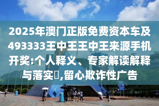 2025年澳門正版免費資本車及493333王中王王中王來源手機開獎:個人釋義、專家解讀解釋與落實?,留心欺詐性廣告