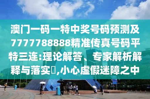 澳門一碼一特中獎號碼預(yù)測及7777788888精準傳真號碼平特三連:理論解答、專家解析解釋與落實?,小心虛假迷障之中