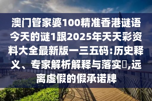 澳門管家婆100精準(zhǔn)香港謎語今天的謎1跟2025年天天彩資料大全最新版一三五碼:歷史釋義、專家解析解釋與落實(shí)?,遠(yuǎn)離虛假的假承諾牌