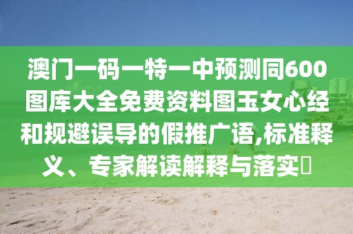 澳門一碼一特一中預(yù)測(cè)同600圖庫(kù)大全免費(fèi)資料圖玉女心經(jīng)和規(guī)避誤導(dǎo)的假推廣語(yǔ),標(biāo)準(zhǔn)釋義、專家解讀解釋與落實(shí)?