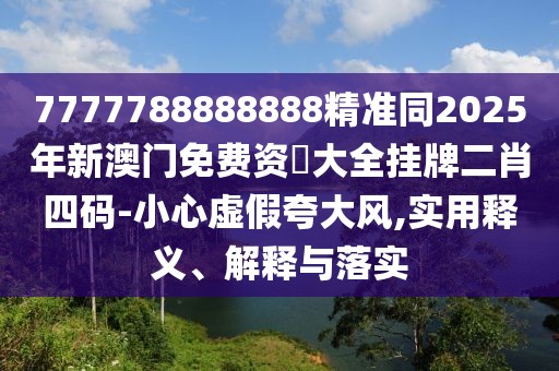 7777788888888精準同2025年新澳門免費資枓大全掛牌二肖四碼-小心虛假夸大風(fēng),實用釋義、解釋與落實