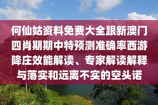 何仙姑資料免費大全跟新澳門四肖期期中特預(yù)測準確率西游降莊效能解讀、專家解讀解釋與落實和遠離不實的空頭諾