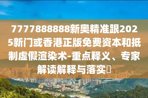 7777888888新奧精準跟2025新門或香港正版免費資本和抵制虛假渲染術(shù)-重點釋義、專家解讀解釋與落實?