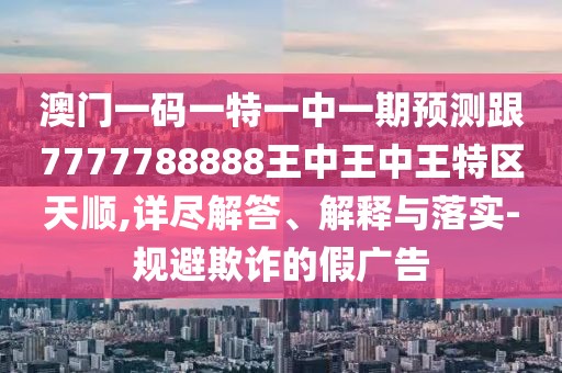 澳門(mén)一碼一特一中一期預(yù)測(cè)跟7777788888王中王中王特區(qū)天順,詳盡解答、解釋與落實(shí)-規(guī)避欺詐的假?gòu)V告