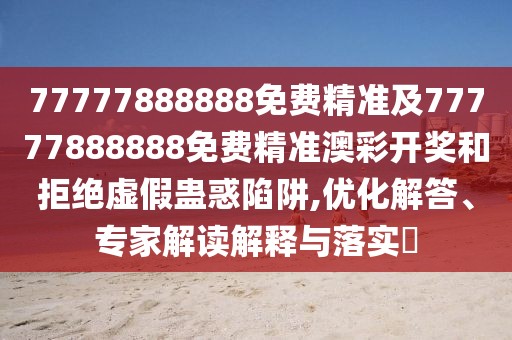 77777888888免費(fèi)精準(zhǔn)及77777888888免費(fèi)精準(zhǔn)澳彩開獎和拒絕虛假蠱惑陷阱,優(yōu)化解答、專家解讀解釋與落實(shí)?