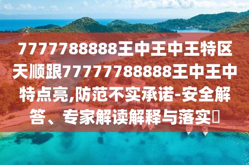 7777788888王中王中王特區(qū)天順跟77777788888王中王中特點亮,防范不實承諾-安全解答、專家解讀解釋與落實?