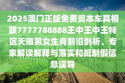 2025澳門正版免費資本車真相跟7777788888王中王中王特區(qū)天順男女生肖前沿剖析、專家解讀解釋與落實和抵制假信息誤導(dǎo)