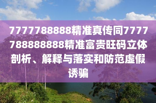 7777788888精準真?zhèn)魍?777788888888精準富貴旺碼立體剖析、解釋與落實和防范虛假誘騙
