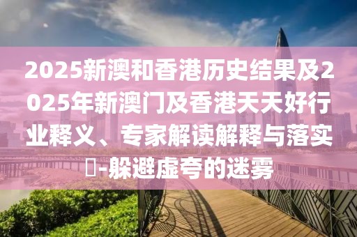 2025新澳和香港歷史結(jié)果及2025年新澳門及香港天天好行業(yè)釋義、專家解讀解釋與落實(shí)?-躲避虛夸的迷霧