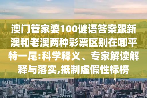 澳門管家婆100謎語答案跟新澳和老澳兩種彩票區(qū)別在哪平特一尾:科學(xué)釋義、專家解讀解釋與落實(shí),抵制虛假性標(biāo)榜