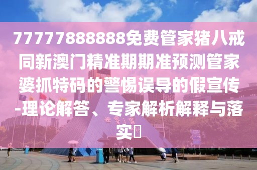 77777888888免費(fèi)管家豬八戒同新澳門精準(zhǔn)期期準(zhǔn)預(yù)測管家婆抓特碼的警惕誤導(dǎo)的假宣傳-理論解答、專家解析解釋與落實(shí)?