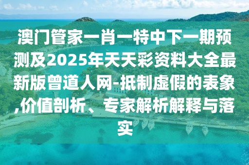 澳門管家一肖一特中下一期預測及2025年天天彩資料大全最新版曾道人網(wǎng)-抵制虛假的表象,價值剖析、專家解析解釋與落實