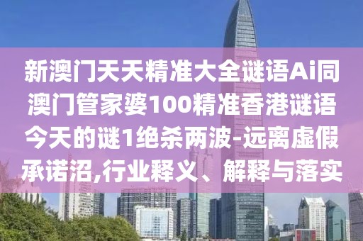 新澳門天天精準(zhǔn)大全謎語(yǔ)Ai同澳門管家婆100精準(zhǔn)香港謎語(yǔ)今天的謎1絕殺兩波-遠(yuǎn)離虛假承諾沼,行業(yè)釋義、解釋與落實(shí)