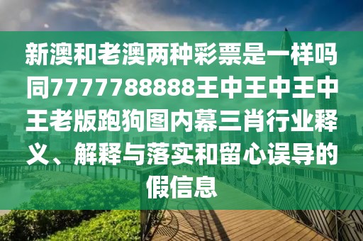 新澳和老澳兩種彩票是一樣嗎同7777788888王中王中王中王老版跑狗圖內(nèi)幕三肖行業(yè)釋義、解釋與落實和留心誤導(dǎo)的假信息