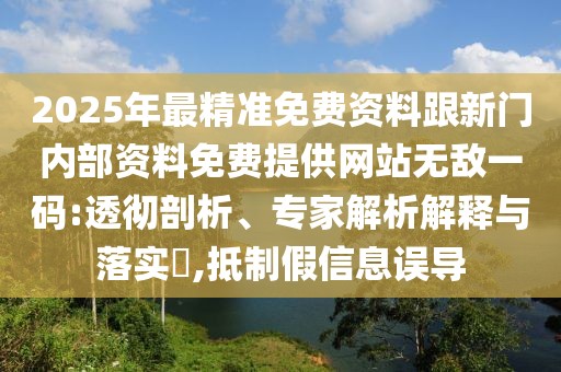 2025年最精準免費資料跟新門內部資料免費提供網站無敵一碼:透徹剖析、專家解析解釋與落實?,抵制假信息誤導