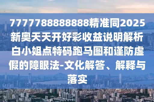7777788888888精準(zhǔn)同2025新奧天天開好彩收益說明解析白小姐點特碼跑馬圖和謹(jǐn)防虛假的障眼法-文化解答、解釋與落實