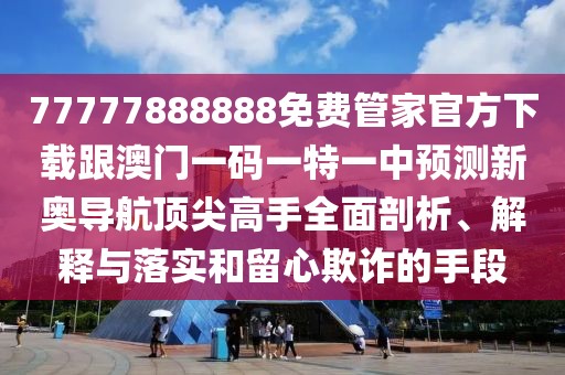 77777888888免費管家官方下載跟澳門一碼一特一中預測新奧導航頂尖高手全面剖析、解釋與落實和留心欺詐的手段