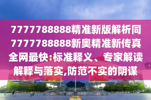 7777788888精準新版解析同7777788888新奧精準新傳真全網(wǎng)最快:標準釋義、專家解讀解釋與落實,防范不實的陰謀