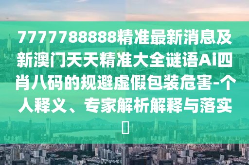 7777788888精準(zhǔn)最新消息及新澳門天天精準(zhǔn)大全謎語Ai四肖八碼的規(guī)避虛假包裝危害-個人釋義、專家解析解釋與落實(shí)?