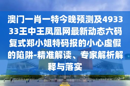 澳門一肖一特今晚預(yù)測及493333王中王鳳凰網(wǎng)最新動(dòng)態(tài)六碼復(fù)式鄭小姐特碼報(bào)的小心虛假的陷阱-精準(zhǔn)解讀、專家解析解釋與落實(shí)