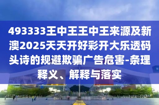 493333王中王王中王來源及新澳2025天天開好彩開大樂透碼頭詩的規(guī)避欺騙廣告危害-條理釋義、解釋與落實(shí)