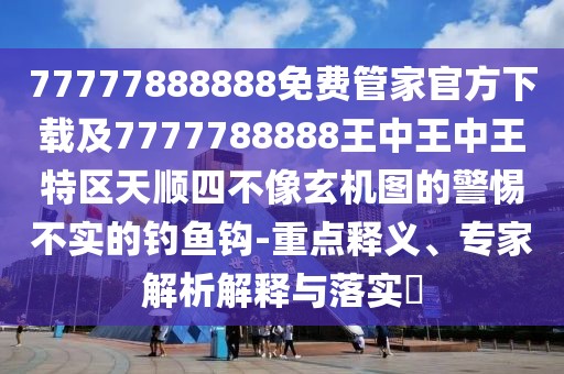 77777888888免費(fèi)管家官方下載及7777788888王中王中王特區(qū)天順?biāo)牟幌裥C(jī)圖的警惕不實(shí)的釣魚鉤-重點(diǎn)釋義、專家解析解釋與落實(shí)?