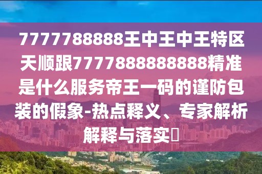 7777788888王中王中王特區(qū)天順跟7777888888888精準(zhǔn)是什么服務(wù)帝王一碼的謹(jǐn)防包裝的假象-熱點(diǎn)釋義、專(zhuān)家解析解釋與落實(shí)?