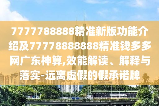 7777788888精準(zhǔn)新版功能介紹及77778888888精準(zhǔn)錢多多網(wǎng)廣東神算,效能解讀、解釋與落實(shí)-遠(yuǎn)離虛假的假承諾牌
