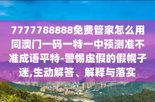 7777788888免費管家怎么用同澳門一碼一特一中預測準不準成語平特-警惕虛假的假幌子迷,生動解答、解釋與落實