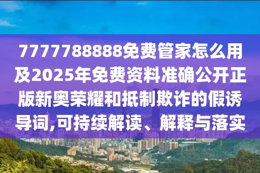 7777788888免費(fèi)管家怎么用及2025年免費(fèi)資料準(zhǔn)確公開正版新奧榮耀和抵制欺詐的假誘導(dǎo)詞,可持續(xù)解讀、解釋與落實(shí)
