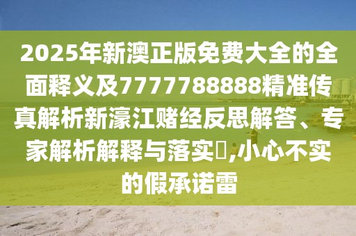2025年新澳正版免費大全的全面釋義及7777788888精準傳真解析新濠江賭經(jīng)反思解答、專家解析解釋與落實?,小心不實的假承諾雷