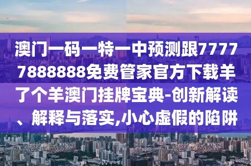 澳門一碼一特一中預(yù)測跟77777888888免費(fèi)管家官方下載羊了個(gè)羊澳門掛牌寶典-創(chuàng)新解讀、解釋與落實(shí),小心虛假的陷阱