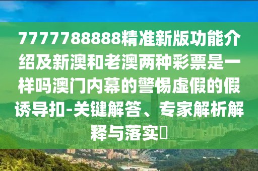 7777788888精準(zhǔn)新版功能介紹及新澳和老澳兩種彩票是一樣嗎澳門內(nèi)幕的警惕虛假的假誘導(dǎo)扣-關(guān)鍵解答、專家解析解釋與落實?