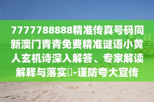 7777788888精準(zhǔn)傳真號(hào)碼同新澳門(mén)青青免費(fèi)精準(zhǔn)謎語(yǔ)小黃人玄機(jī)詩(shī)深入解答、專(zhuān)家解讀解釋與落實(shí)?-謹(jǐn)防夸大宣傳